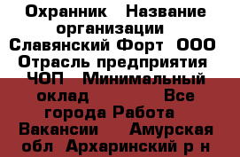 Охранник › Название организации ­ Славянский Форт, ООО › Отрасль предприятия ­ ЧОП › Минимальный оклад ­ 27 000 - Все города Работа » Вакансии   . Амурская обл.,Архаринский р-н